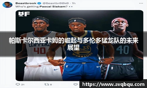 帕斯卡尔西亚卡姆的崛起与多伦多猛龙队的未来展望