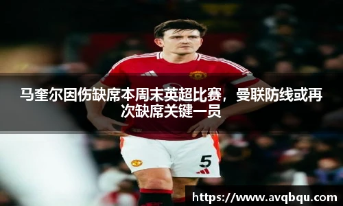 马奎尔因伤缺席本周末英超比赛，曼联防线或再次缺席关键一员