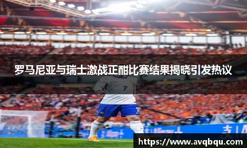 罗马尼亚与瑞士激战正酣比赛结果揭晓引发热议
