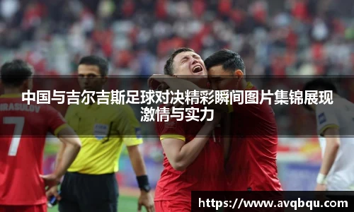 中国与吉尔吉斯足球对决精彩瞬间图片集锦展现激情与实力