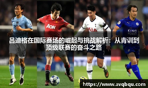 吕迪格在国际赛场的崛起与挑战解析：从青训到顶级联赛的奋斗之路
